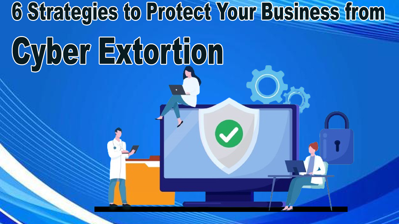 6 Strategies to Protect Your Business from Cyber Extortion