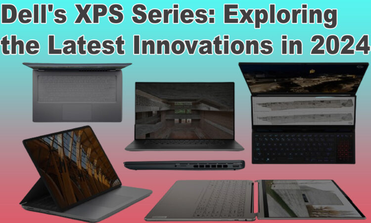 Dell's XPS Series Exploring the Latest Innovations in 2024